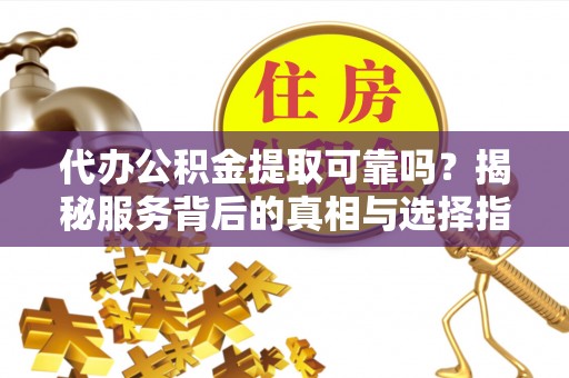 大内代办公积金提取可靠吗？揭秘服务背后的真相与选择指南