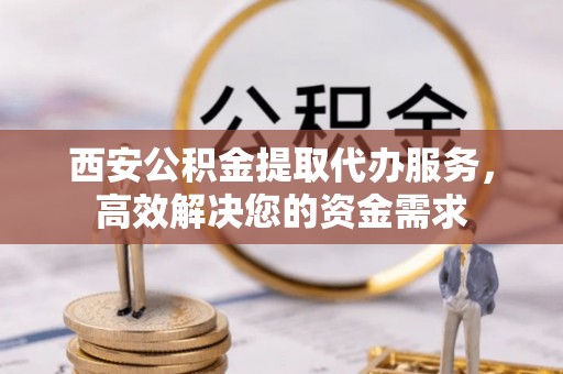 大内西安公积金提取代办服务，高效解决您的资金需求