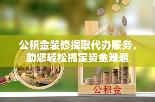 大内公积金装修提取代办服务，助您轻松搞定资金难题