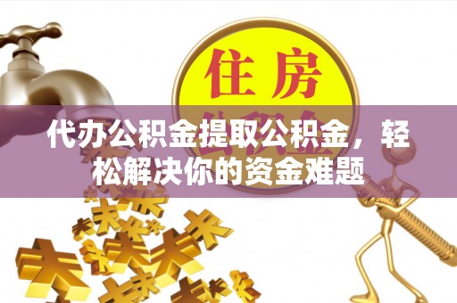 大内代办公积金提取公积金，轻松解决你的资金难题