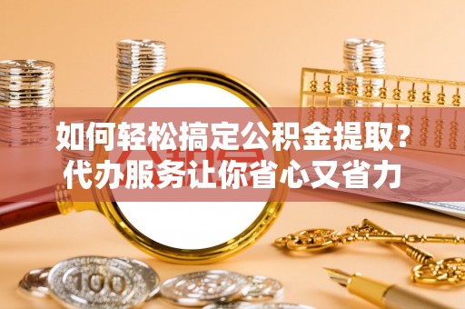 大内如何轻松搞定公积金提取？代办服务让你省心又省力