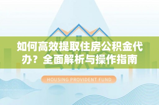大内如何高效提取住房公积金代办？全面解析与操作指南