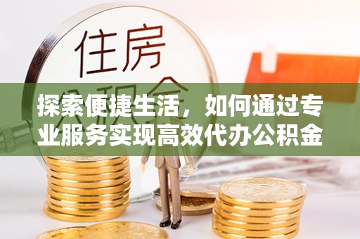 大内探索便捷生活，如何通过专业服务实现高效代办公积金提取
