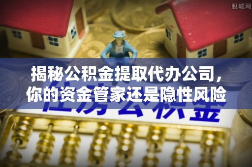大内揭秘公积金提取代办公司，你的资金管家还是隐性风险？