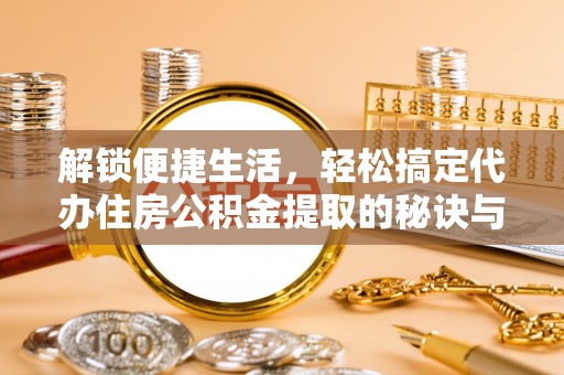 大内解锁便捷生活，轻松搞定代办住房公积金提取的秘诀与技巧