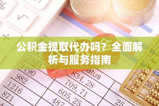 大内公积金提取代办吗？全面解析与服务指南