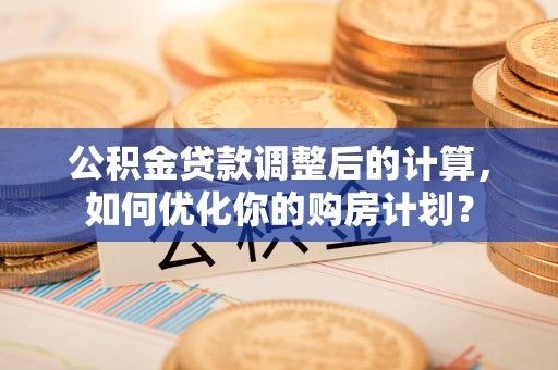 大内公积金贷款调整后的计算，如何优化你的购房计划？
