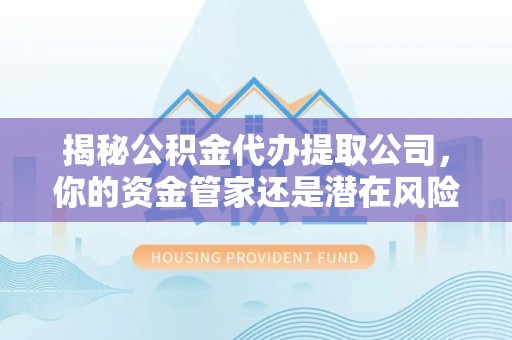 大内揭秘公积金代办提取公司，你的资金管家还是潜在风险？