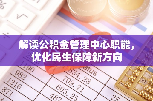 大内解读公积金管理中心职能，优化民生保障新方向