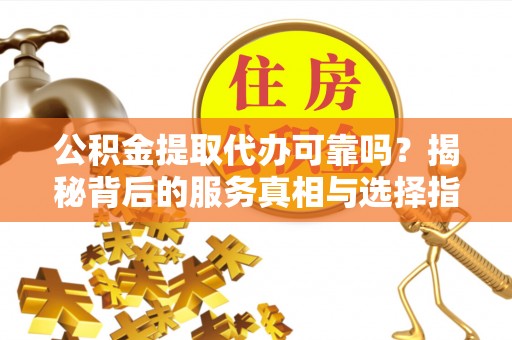 大内公积金提取代办可靠吗？揭秘背后的服务真相与选择指南