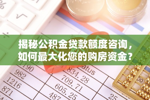 大内揭秘公积金贷款额度咨询，如何最大化您的购房资金？