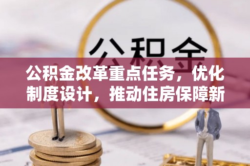 大内公积金改革重点任务，优化制度设计，推动住房保障新发展