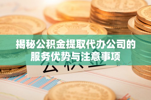 大内揭秘公积金提取代办公司的服务优势与注意事项