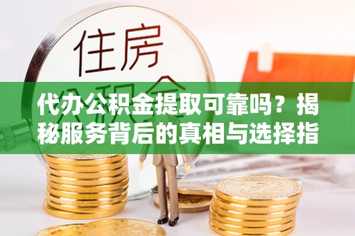 大内代办公积金提取可靠吗？揭秘服务背后的真相与选择指南