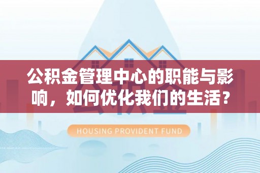 大内公积金管理中心的职能与影响，如何优化我们的生活？
