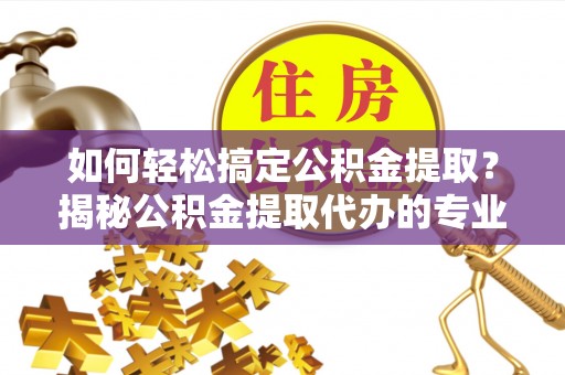 大内如何轻松搞定公积金提取？揭秘公积金提取代办的专业服务