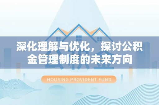 大内深化理解与优化，探讨公积金管理制度的未来方向
