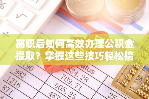 大内离职后如何高效办理公积金提取？掌握这些技巧轻松搞定