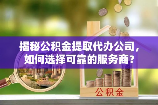 大内揭秘公积金提取代办公司，如何选择可靠的服务商？