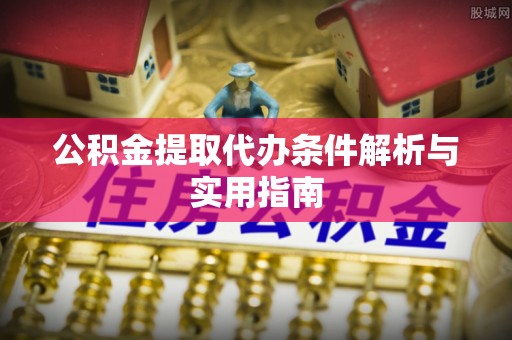 大内公积金提取代办条件解析与实用指南