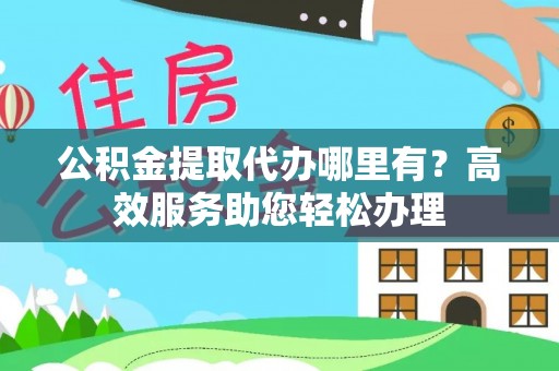 大内公积金提取代办哪里有？高效服务助您轻松办理