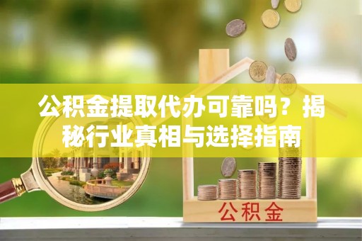 大内公积金提取代办可靠吗？揭秘行业真相与选择指南