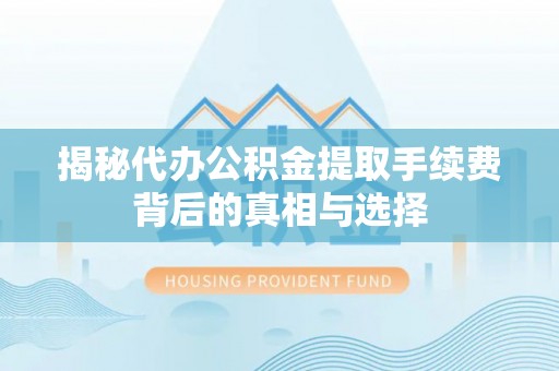 大内揭秘代办公积金提取手续费背后的真相与选择