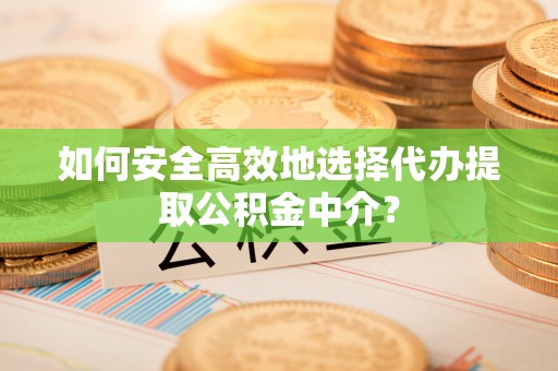 大内如何安全高效地选择代办提取公积金中介？