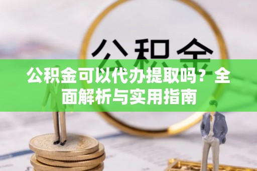 大内公积金可以代办提取吗？全面解析与实用指南