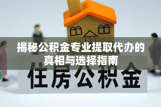 大内揭秘公积金专业提取代办的真相与选择指南