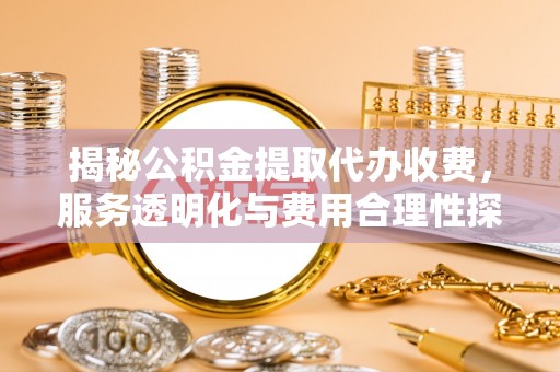 大内揭秘公积金提取代办收费，服务透明化与费用合理性探讨