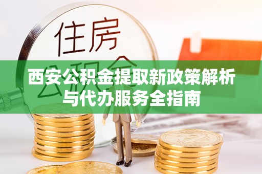 大内西安公积金提取新政策解析与代办服务全指南