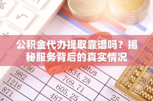 大内公积金代办提取靠谱吗？揭秘服务背后的真实情况