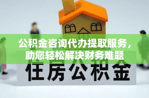 大内公积金咨询代办提取服务，助您轻松解决财务难题
