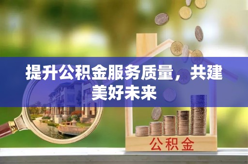 大内提升公积金服务质量，共建美好未来
