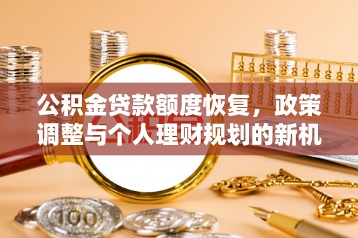 大内公积金贷款额度恢复，政策调整与个人理财规划的新机遇