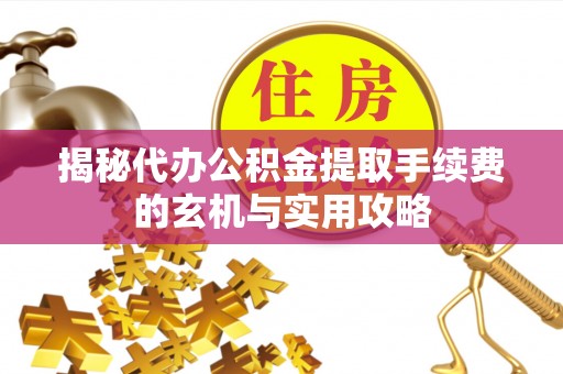 大内揭秘代办公积金提取手续费的玄机与实用攻略