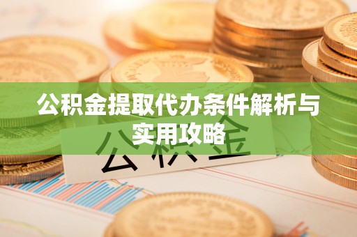 大内公积金提取代办条件解析与实用攻略