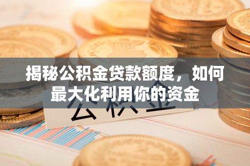 大内揭秘公积金贷款额度，如何最大化利用你的资金