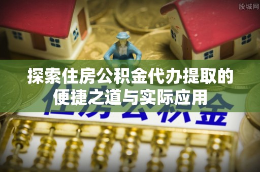 大内探索住房公积金代办提取的便捷之道与实际应用