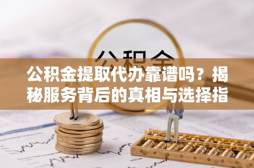 大内公积金提取代办靠谱吗？揭秘服务背后的真相与选择指南