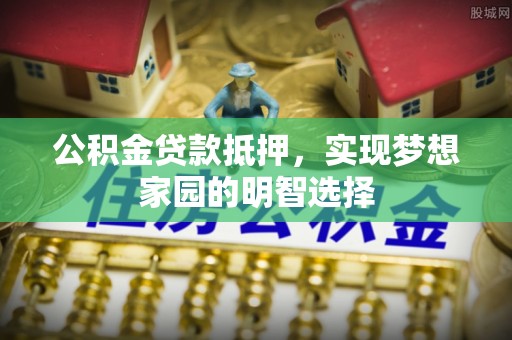 大内公积金贷款抵押，实现梦想家园的明智选择