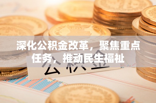 大内深化公积金改革，聚焦重点任务，推动民生福祉