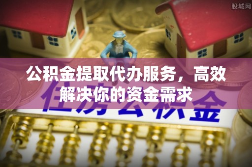 大内公积金提取代办服务，高效解决你的资金需求