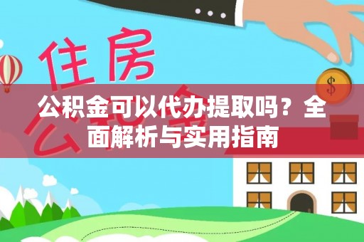 大内公积金可以代办提取吗？全面解析与实用指南