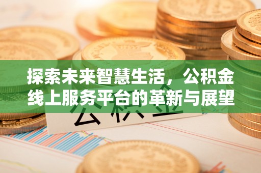 大内探索未来智慧生活，公积金线上服务平台的革新与展望