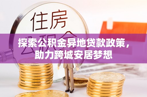大内探索公积金异地贷款政策，助力跨城安居梦想