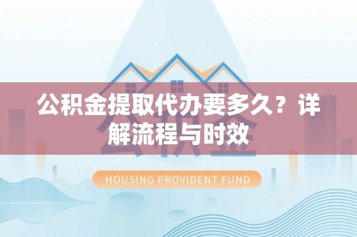 大内公积金提取代办要多久？详解流程与时效