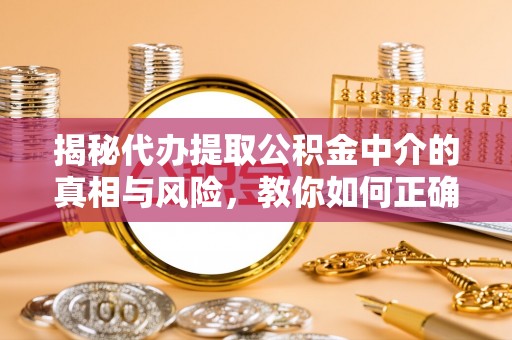 大内揭秘代办提取公积金中介的真相与风险，教你如何正确操作