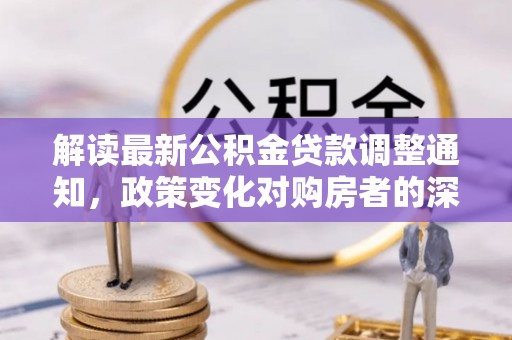 大内解读最新公积金贷款调整通知，政策变化对购房者的深远影响